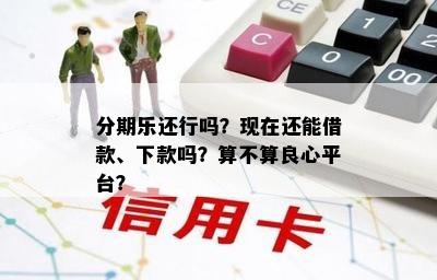 分期乐还行吗？现在还能借款、下款吗？算不算良心平台？