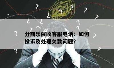 分期乐催收客服电话：如何投诉及处理欠款问题？