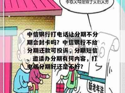 中信银行打电话让分期不分期会封卡吗？中信银行不给分期还款可投诉，分期短信、邀请办分期有何内容，打电话分期好还是不好？