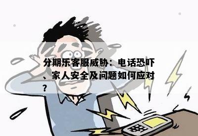 分期乐客服威胁：电话恐吓、家人安全及问题如何应对？