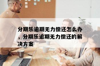 分期乐逾期无力偿还怎么办，分期乐逾期无力偿还的解决方案