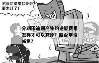 分期乐逾期产生的逾期费用怎样才可以减掉？能否申请减免？