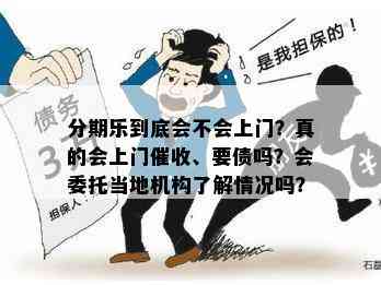 分期乐到底会不会上门？真的会上门催收、要债吗？会委托当地机构了解情况吗？