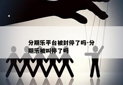 分期乐平台被封停了吗-分期乐被叫停了吗