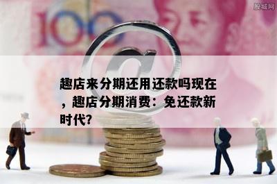 趣店来分期还用还款吗现在，趣店分期消费：免还款新时代？