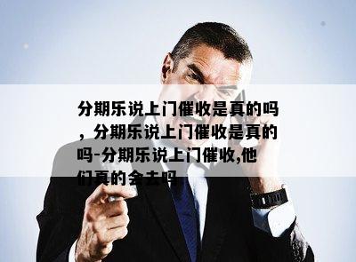 分期乐说上门催收是真的吗，分期乐说上门催收是真的吗-分期乐说上门催收,他们真的会去吗