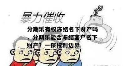 分期乐有权冻结名下财产吗，分期乐能否冻结客户名下财产？一探权利边界