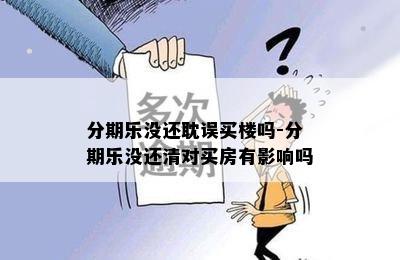 分期乐没还耽误买楼吗-分期乐没还清对买房有影响吗