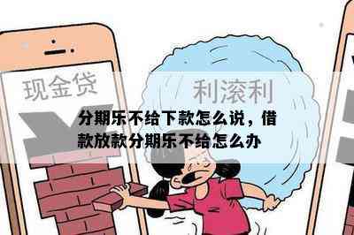 分期乐不给下款怎么说，借款放款分期乐不给怎么办