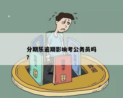 分期乐逾期影响考公务员吗？