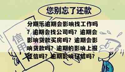 分期乐逾期会影响找工作吗？逾期会找公司吗？逾期会影响贷款买房吗？逾期会影响贷款吗？逾期的影响上报征信吗？逾期影响征信吗？