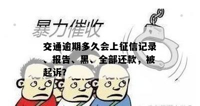 交通逾期多久会上征信记录、报告、黑、全部还款，被起诉？