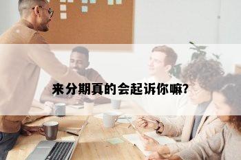 来分期真的会起诉你嘛？