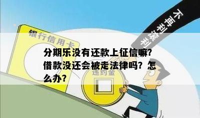 分期乐没有还款上征信嘛？借款没还会被走法律吗？怎么办？