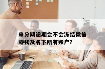 来分期逾期会不会冻结微信零钱及名下所有账户？