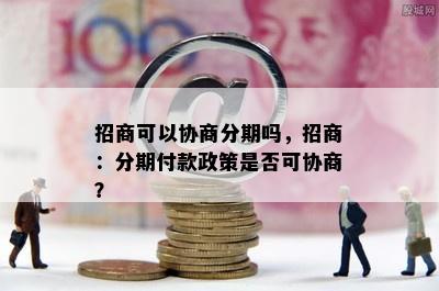 招商可以协商分期吗，招商：分期付款政策是否可协商？