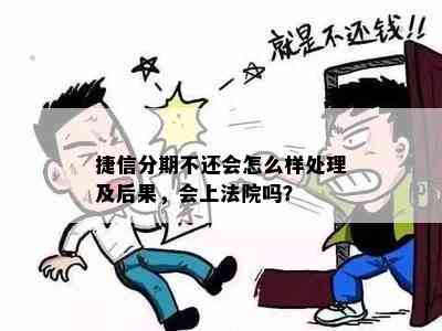 捷信分期不还会怎么样处理及后果，会上法院吗？