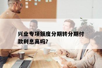 兴业专项额度分期转分期付款利息高吗？