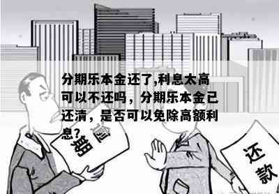 分期乐本金还了,利息太高可以不还吗，分期乐本金已还清，是否可以免除高额利息？