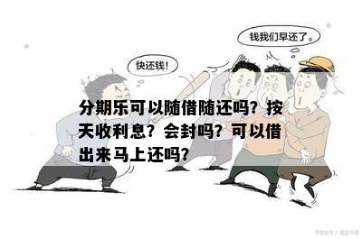 分期乐可以随借随还吗？按天收利息？会封吗？可以借出来马上还吗？