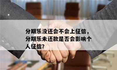 分期乐没还会不会上征信，分期乐未还款是否会影响个人征信？