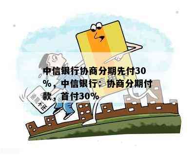 中信银行协商分期先付30%，中信银行：协商分期付款，首付30%