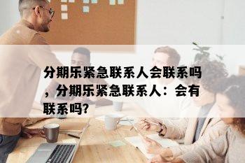 分期乐紧急联系人会联系吗，分期乐紧急联系人：会有联系吗？