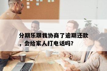 分期乐跟我协商了逾期还款，会给家人打电话吗？