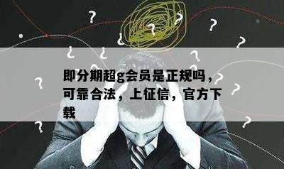 即分期超g会员是正规吗，可靠合法，上征信，官方下载