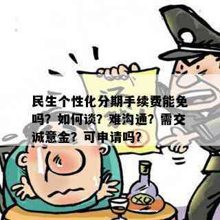 民生个性化分期手续费能免吗？如何谈？难沟通？需交诚意金？可申请吗？