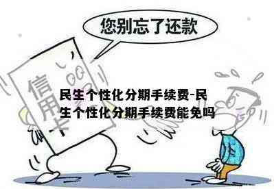 民生个性化分期手续费-民生个性化分期手续费能免吗