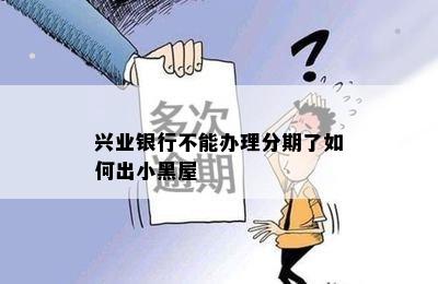 兴业银行不能办理分期了如何出小黑屋