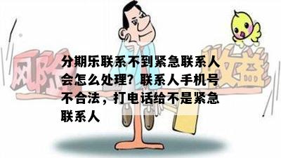 分期乐联系不到紧急联系人会怎么处理？联系人手机号不合法，打电话给不是紧急联系人