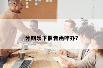 分期乐下催告函咋办？