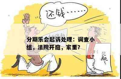 分期乐会起诉处理：调查小组，法院开庭，家里？