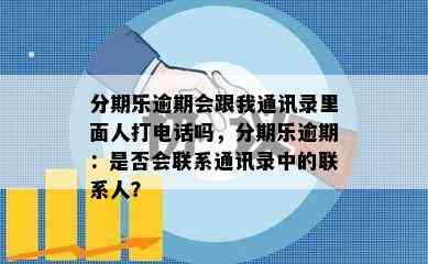 分期乐逾期会跟我通讯录里面人打电话吗，分期乐逾期：是否会联系通讯录中的联系人？