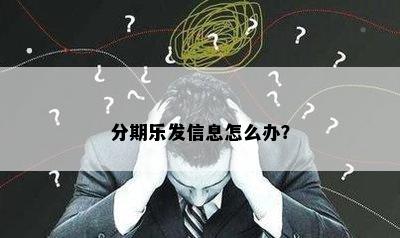 分期乐发信息怎么办？