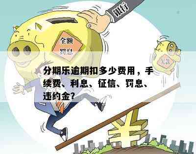 分期乐逾期扣多少费用，手续费、利息、征信、罚息、违约金？