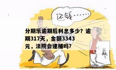 分期乐逾期后利息多少？逾期317天，金额3343元，法院会逮捕吗？