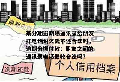 来分期逾期爆通讯录给朋友打电话说欠钱不还合法吗，逾期分期付款：朋友之间的通讯录电话催收合法吗？