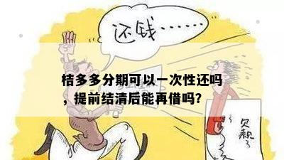 桔多多分期可以一次性还吗，提前结清后能再借吗？