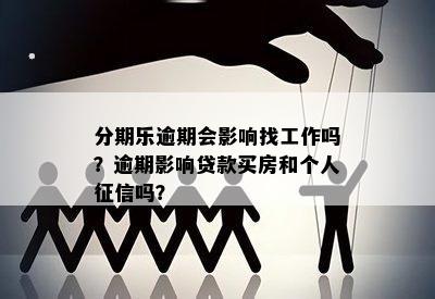 分期乐逾期会影响找工作吗？逾期影响贷款买房和个人征信吗？