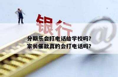 分期乐会打电话给学校吗？家长催款真的会打电话吗？