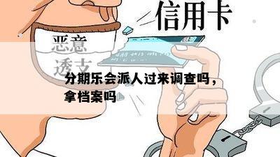 分期乐会派人过来调查吗，拿档案吗