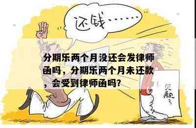 分期乐两个月没还会发律师函吗，分期乐两个月未还款，会受到律师函吗？