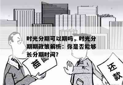 时光分期可以期吗，时光分期期政策解析：你是否能够长分期时间？