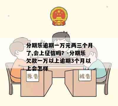 分期乐逾期一万元两三个月了,会上征信吗？-分期乐欠款一万以上逾期3个月以上会怎样