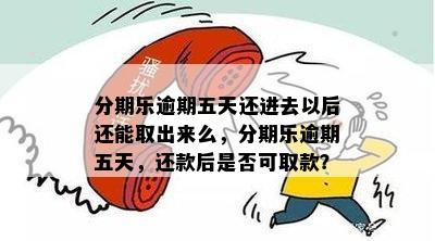 分期乐逾期五天还进去以后还能取出来么，分期乐逾期五天，还款后是否可取款？