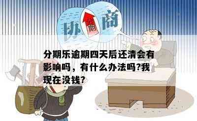 分期乐逾期四天后还清会有影响吗，有什么办法吗?我现在没钱?