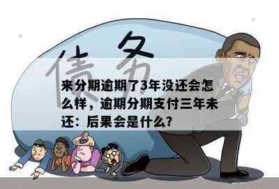 来分期逾期了3年没还会怎么样，逾期分期支付三年未还：后果会是什么？